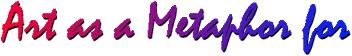 Art as a Metaphor for (17534 bytes)